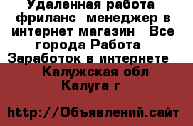 Удаленная работа, фриланс, менеджер в интернет-магазин - Все города Работа » Заработок в интернете   . Калужская обл.,Калуга г.